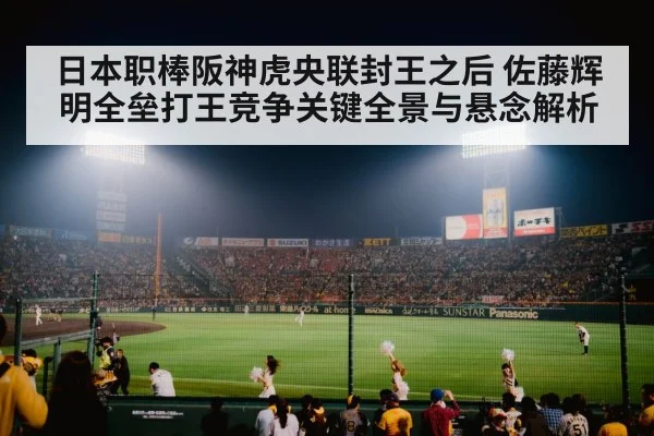 日本职棒阪神虎央联封王之后 佐藤辉明全垒打王竞争关键全景与悬念解析