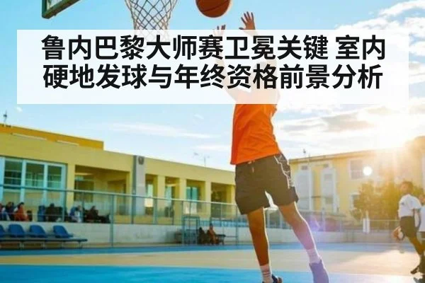 鲁内巴黎大师赛卫冕关键 室内硬地发球与年终资格前景分析