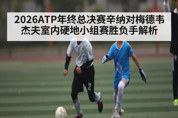 2026ATP年终总决赛辛纳对梅德韦杰夫室内硬地小组赛胜负手解析