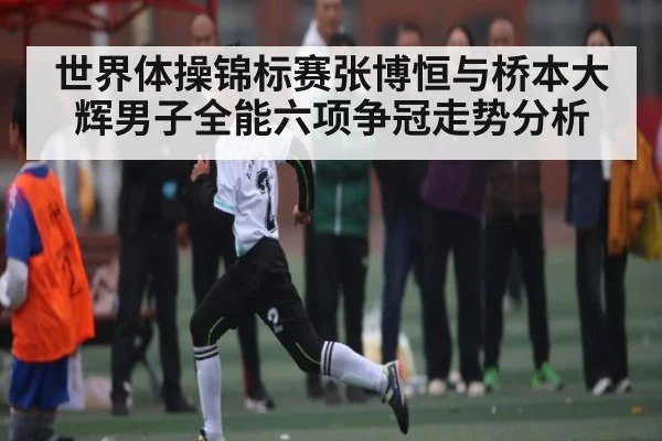 世界体操锦标赛张博恒与桥本大辉男子全能六项争冠走势分析