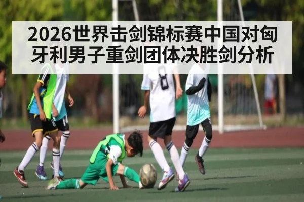 2026世界击剑锦标赛中国对匈牙利男子重剑团体决胜剑分析