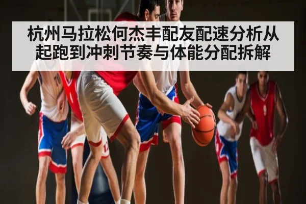 杭州马拉松何杰丰配友配速分析从起跑到冲刺节奏与体能分配拆解